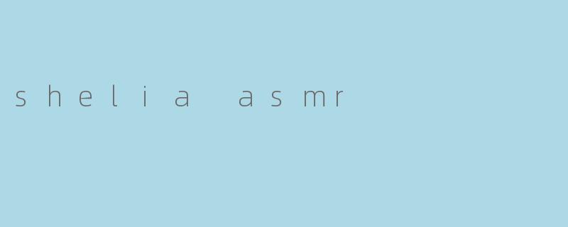 ### 沉浸在“Shelia ASMR”的温柔世界